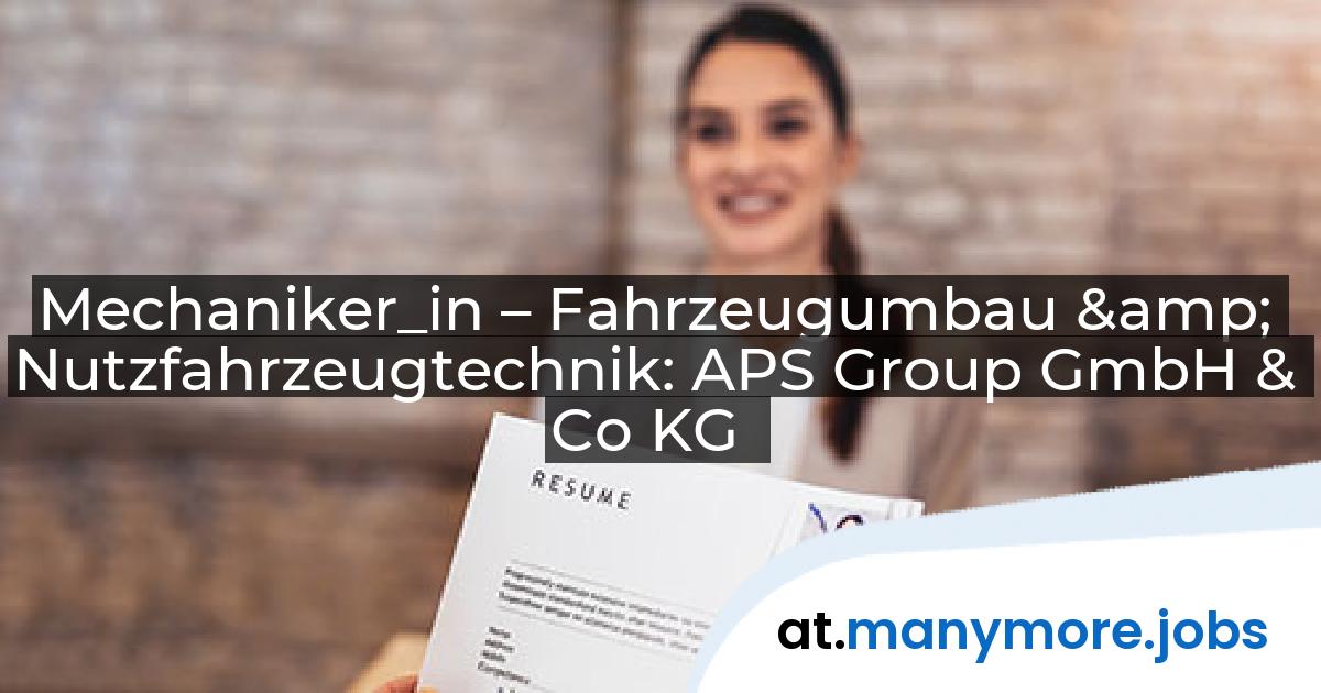 Mechaniker_in – Fahrzeugumbau & Nutzfahrzeugtechnik: APS Group GmbH & Co KG | manymore.jobs